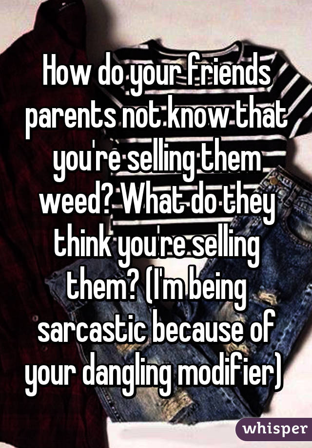How do your friends parents not know that you're selling them weed? What do they think you're selling them? (I'm being sarcastic because of your dangling modifier) 