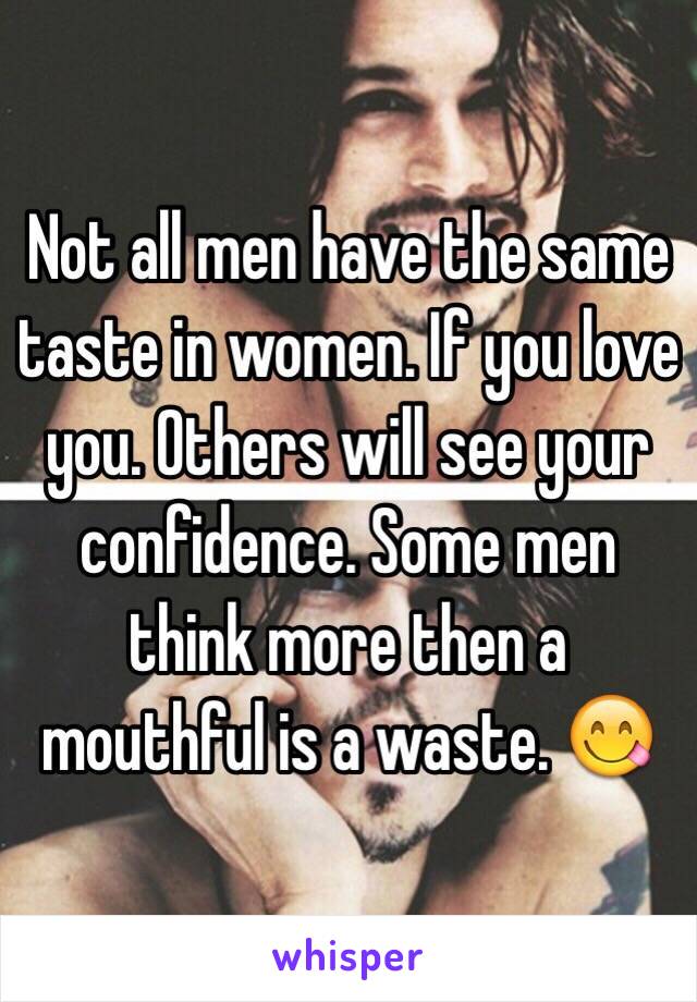 Not all men have the same taste in women. If you love you. Others will see your confidence. Some men think more then a mouthful is a waste. 😋