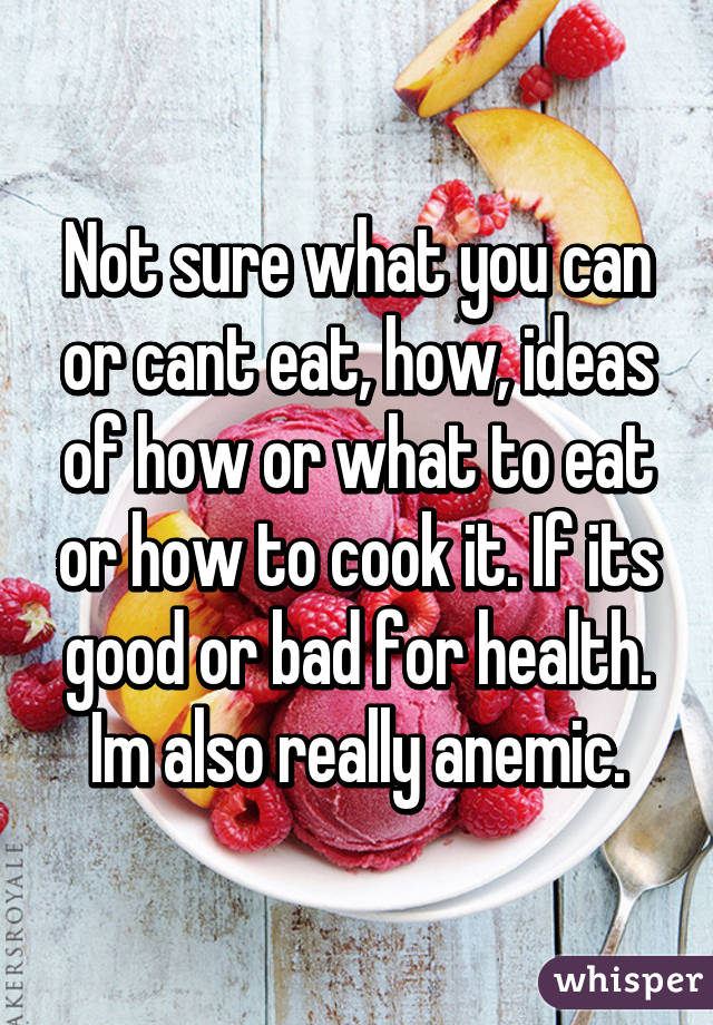 Not sure what you can or cant eat, how, ideas of how or what to eat or how to cook it. If its good or bad for health. Im also really anemic.