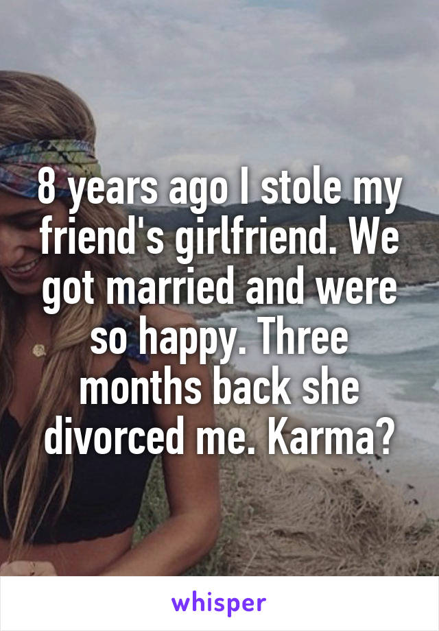8 years ago I stole my friend's girlfriend. We got married and were so happy. Three months back she divorced me. Karma?