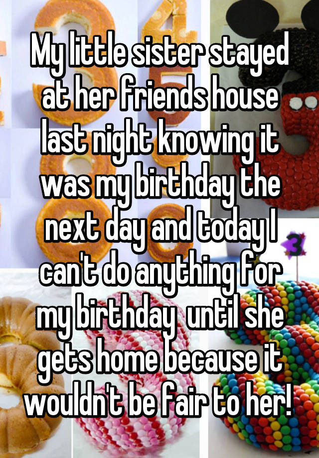 My Little Sister Stayed At Her Friends House Last Night Knowing It Was My Birthday The Next Day 8859