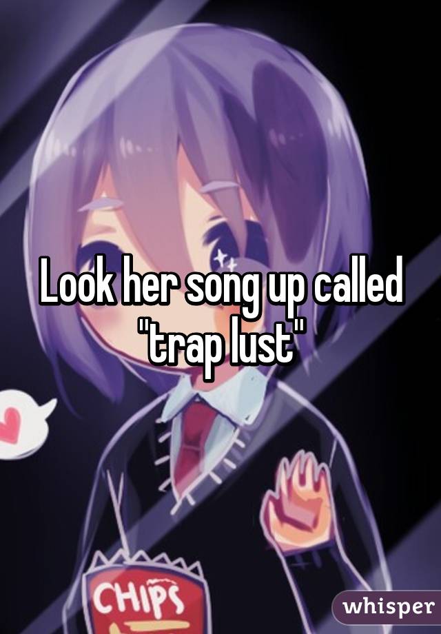 Look her song up called "trap lust"