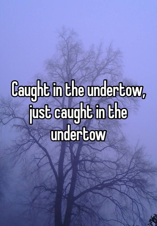 caught-in-the-undertow-just-caught-in-the-undertow