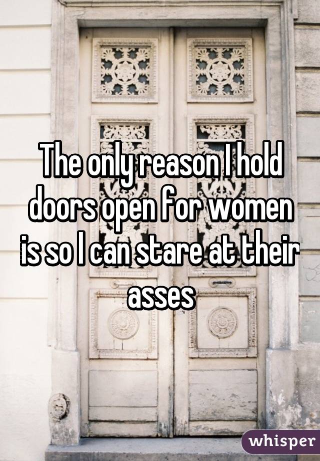 The only reason I hold doors open for women is so I can stare at their asses