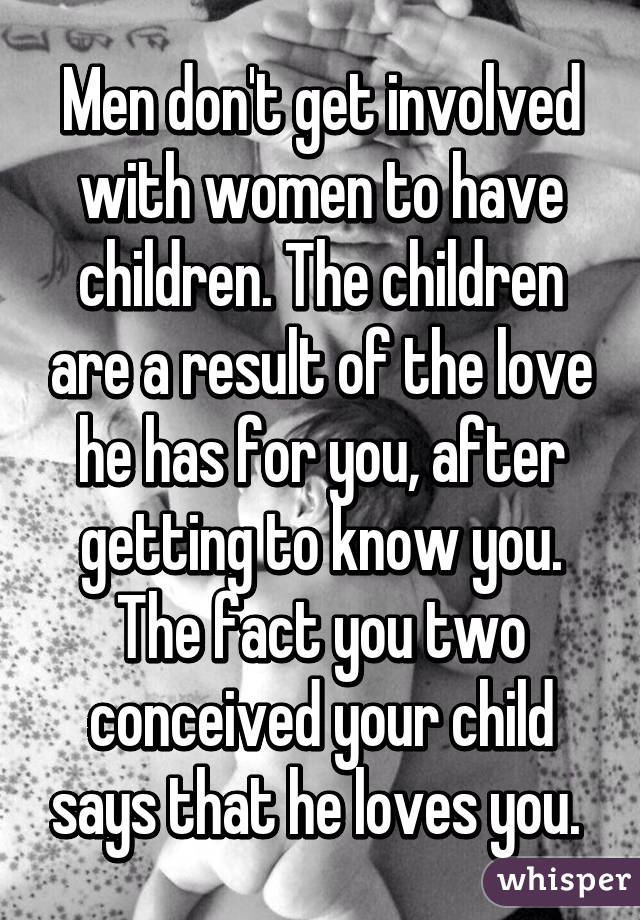 Men don't get involved with women to have children. The children are a result of the love he has for you, after getting to know you. The fact you two conceived your child says that he loves you. 