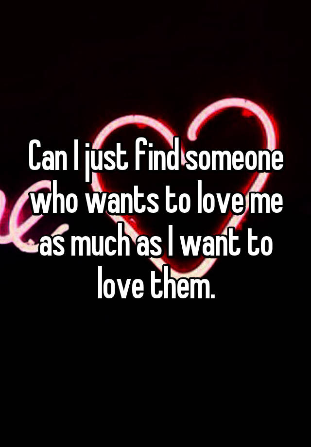 can-i-just-find-someone-who-wants-to-love-me-as-much-as-i-want-to-love