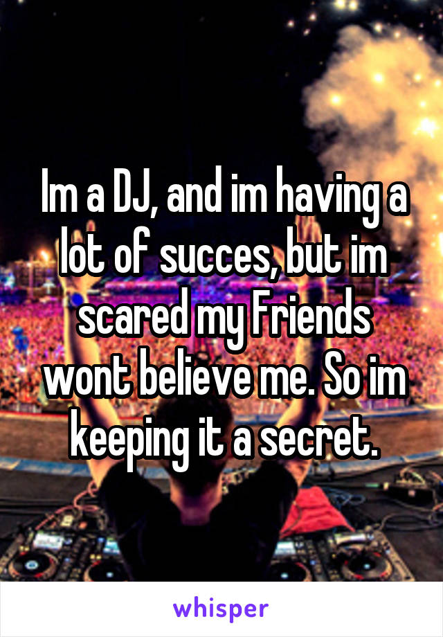 Im a DJ, and im having a lot of succes, but im scared my Friends wont believe me. So im keeping it a secret.
