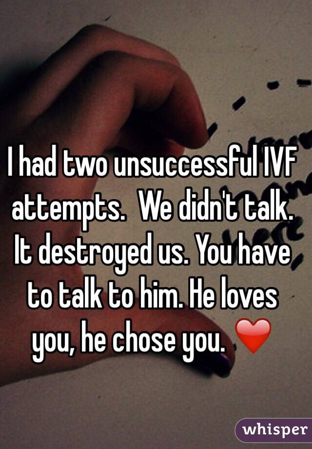 I had two unsuccessful IVF attempts.  We didn't talk. It destroyed us. You have to talk to him. He loves you, he chose you. ❤️