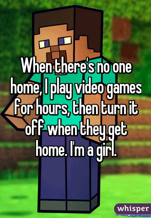 when-there-s-no-one-home-i-play-video-games-for-hours-then-turn-it