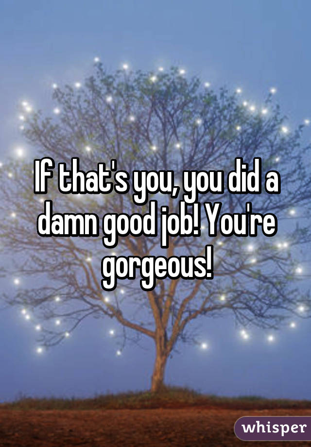 If that's you, you did a damn good job! You're gorgeous!