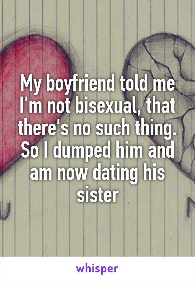My boyfriend told me I'm not bisexual, that there's no such thing. So I dumped him and am now dating his sister