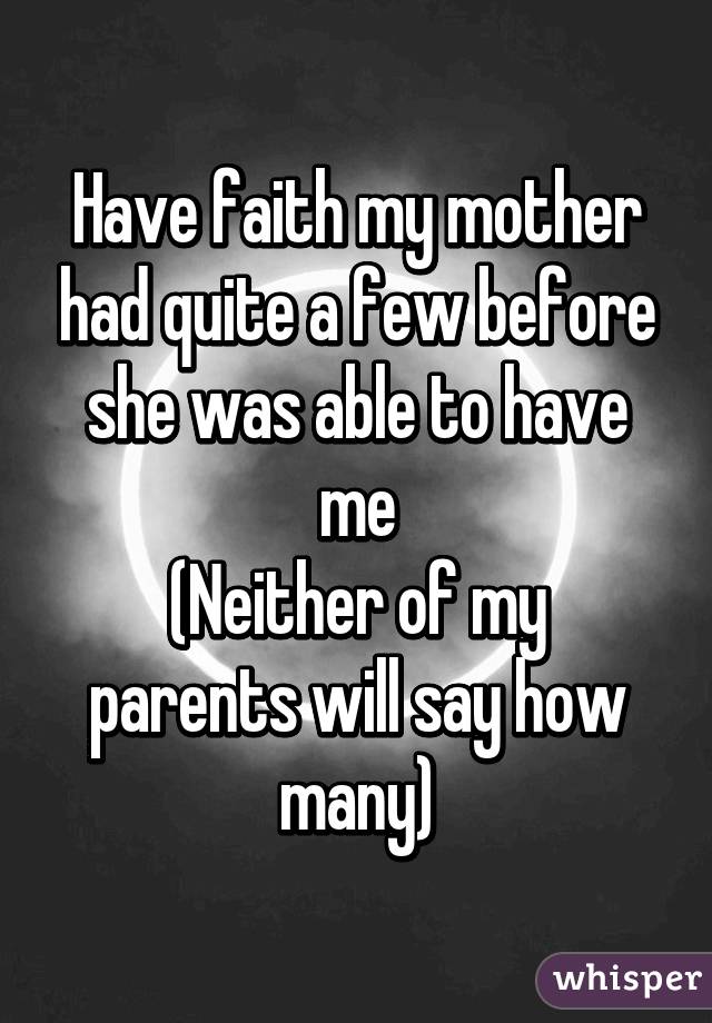 Have faith my mother had quite a few before she was able to have me
(Neither of my parents will say how many)