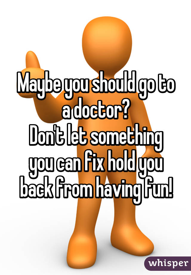 Maybe you should go to a doctor?
Don't let something you can fix hold you back from having fun!