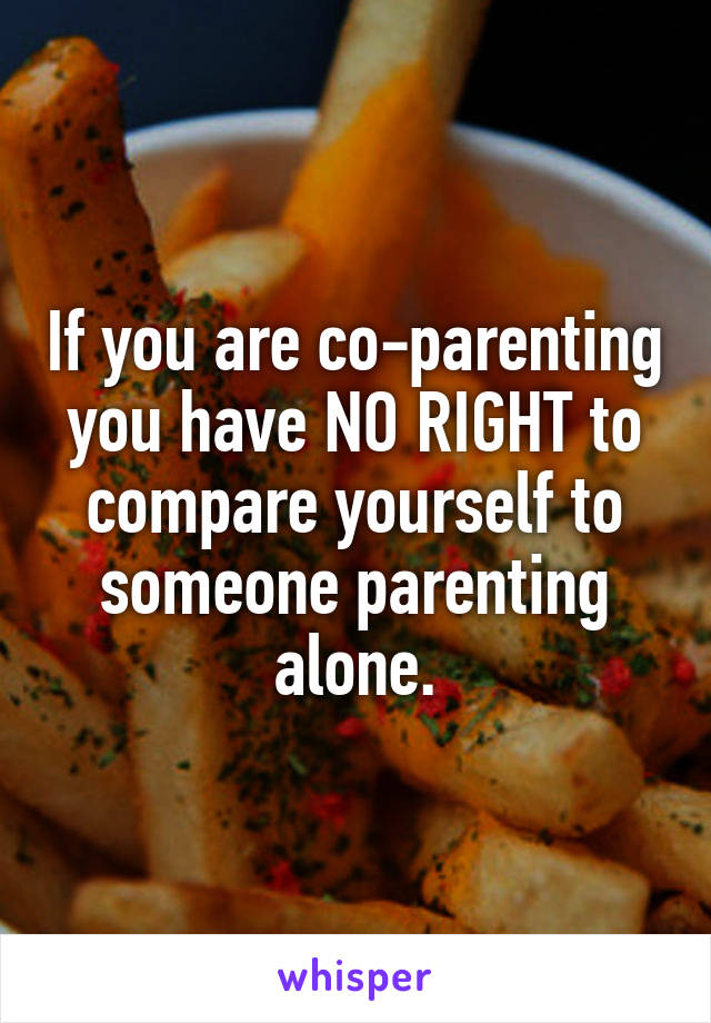 If you are co-parenting you have NO RIGHT to compare yourself to someone parenting alone.