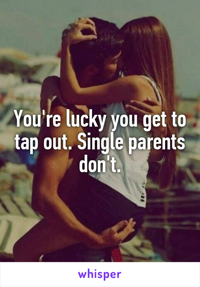 You're lucky you get to tap out. Single parents don't.