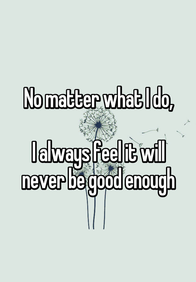 no-matter-what-i-do-i-always-feel-it-will-never-be-good-enough