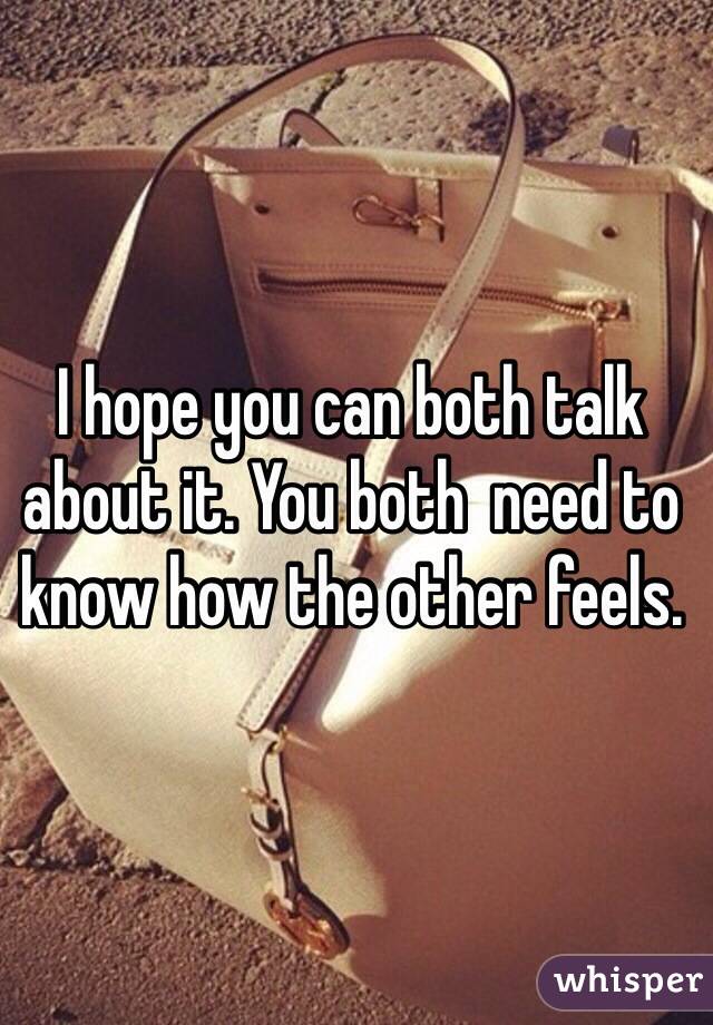 I hope you can both talk about it. You both  need to know how the other feels. 