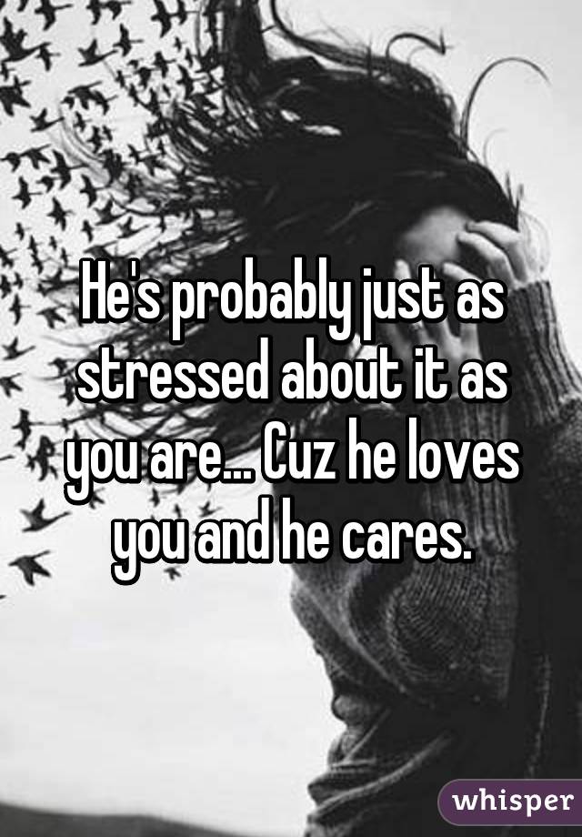He's probably just as stressed about it as you are... Cuz he loves you and he cares.