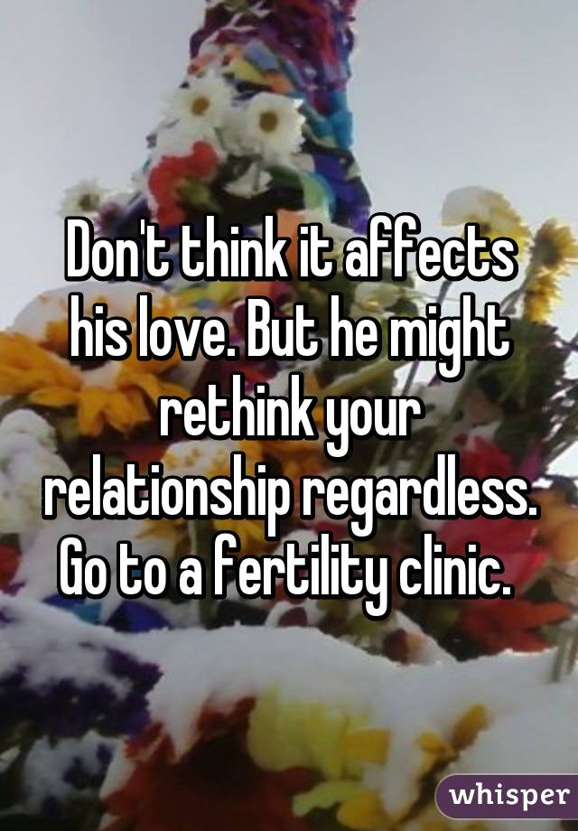 Don't think it affects his love. But he might rethink your relationship regardless. Go to a fertility clinic. 