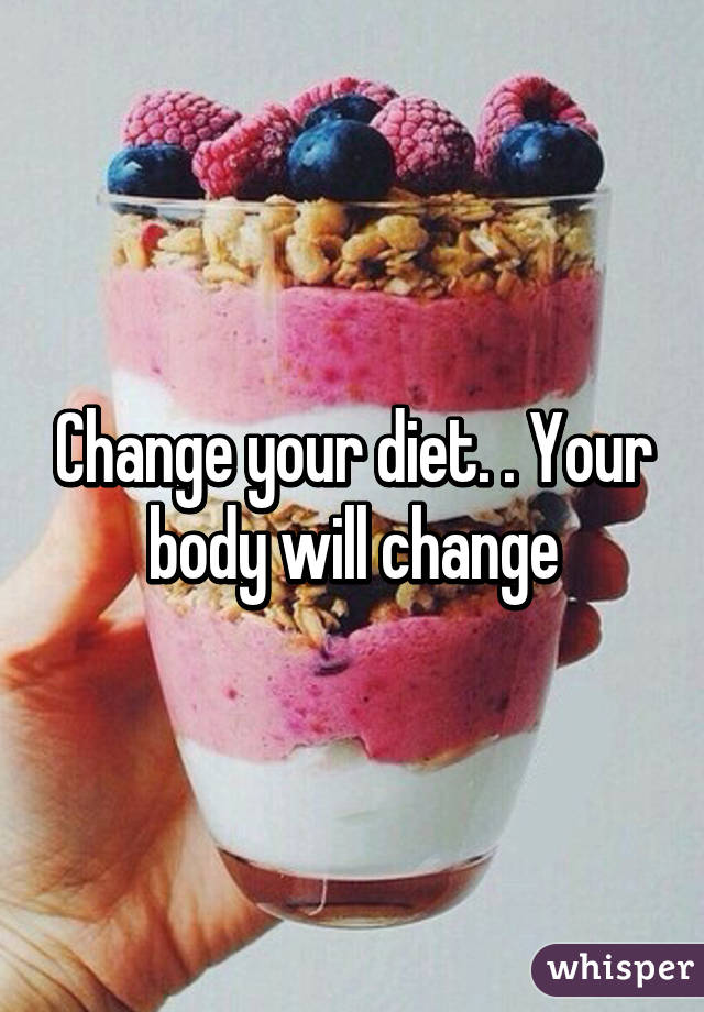 Change your diet. . Your body will change