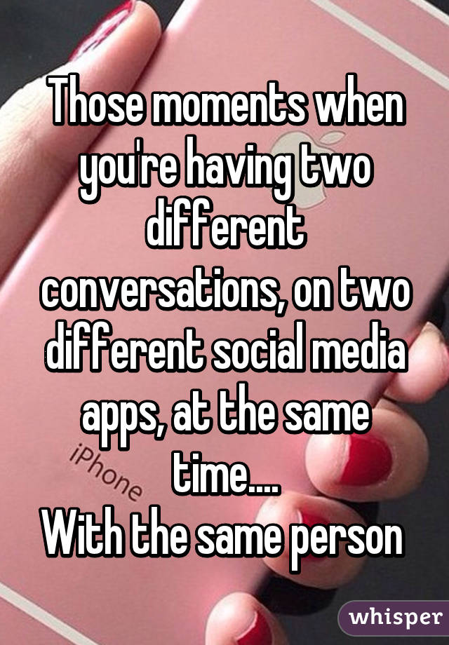 Those moments when you're having two different conversations, on two different social media apps, at the same time....
With the same person 