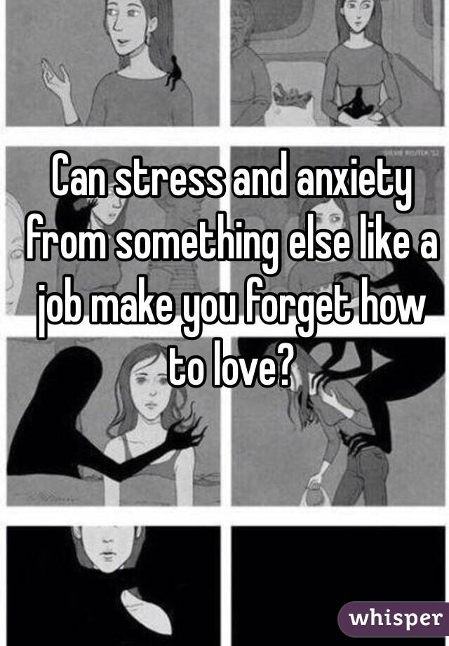 Can stress and anxiety from something else like a job make you forget how to love?