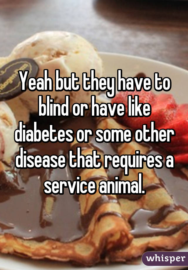 Yeah but they have to blind or have like diabetes or some other disease that requires a service animal.
