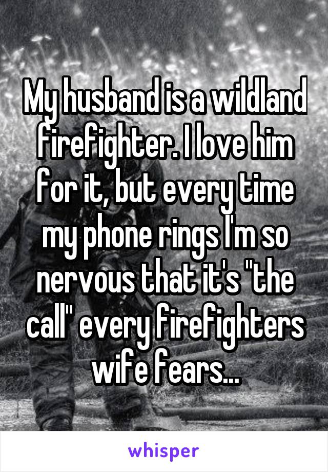 My husband is a wildland firefighter. I love him for it, but every time my phone rings I'm so nervous that it's "the call" every firefighters wife fears...