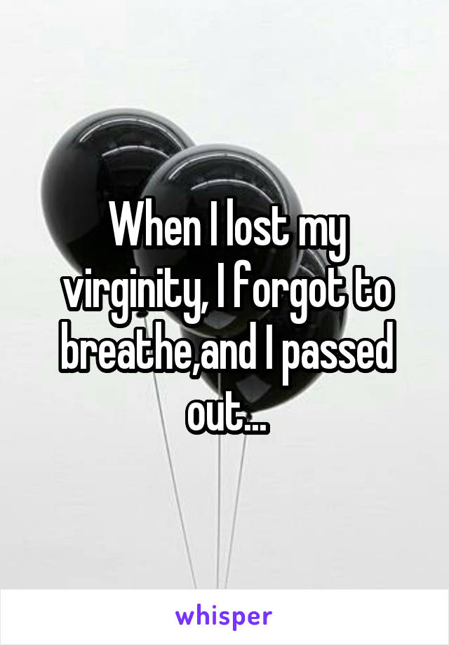 When I lost my virginity, I forgot to breathe,and I passed out...