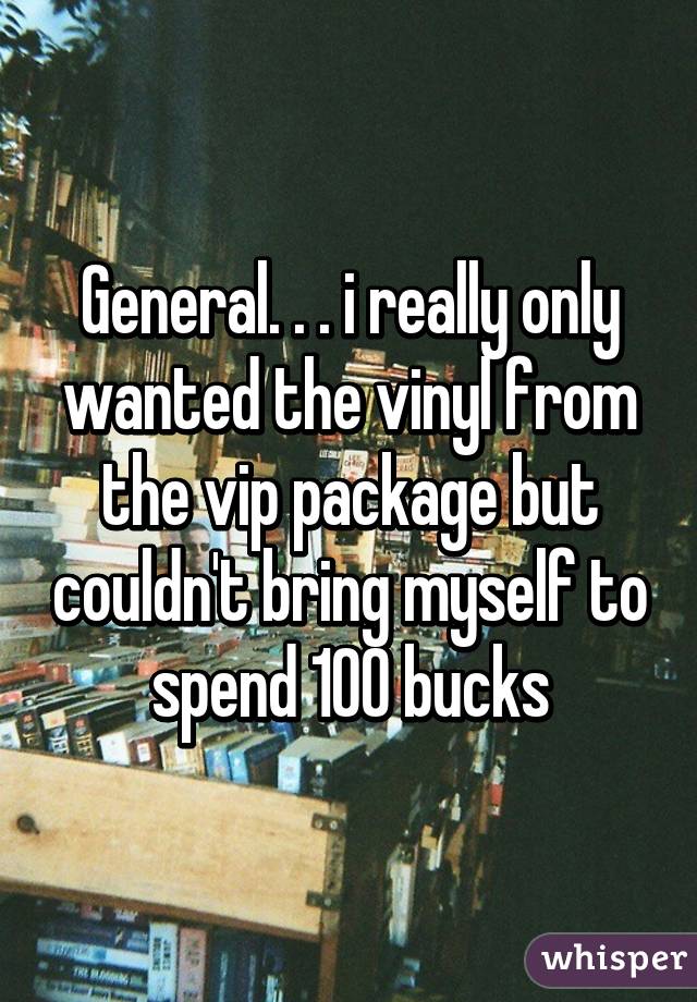 General. . . i really only wanted the vinyl from the vip package but couldn't bring myself to spend 100 bucks