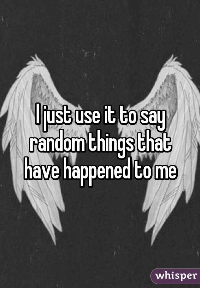 I just use it to say random things that have happened to me
