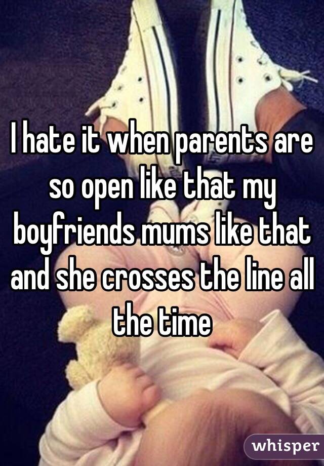 I hate it when parents are so open like that my boyfriends mums like that and she crosses the line all the time 