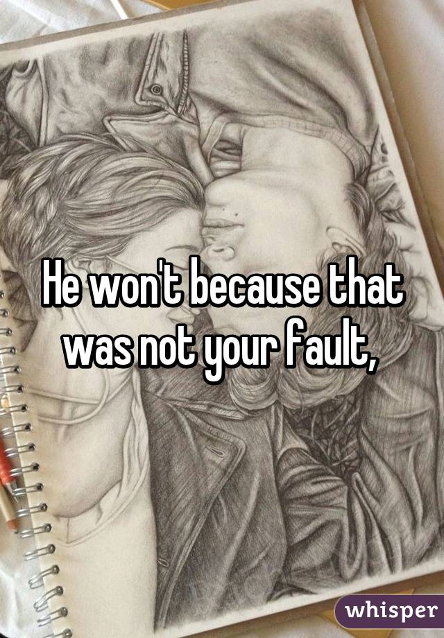 He won't because that was not your fault, 