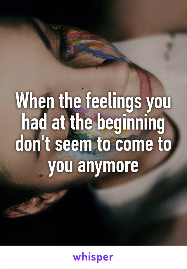 When the feelings you had at the beginning don't seem to come to you anymore