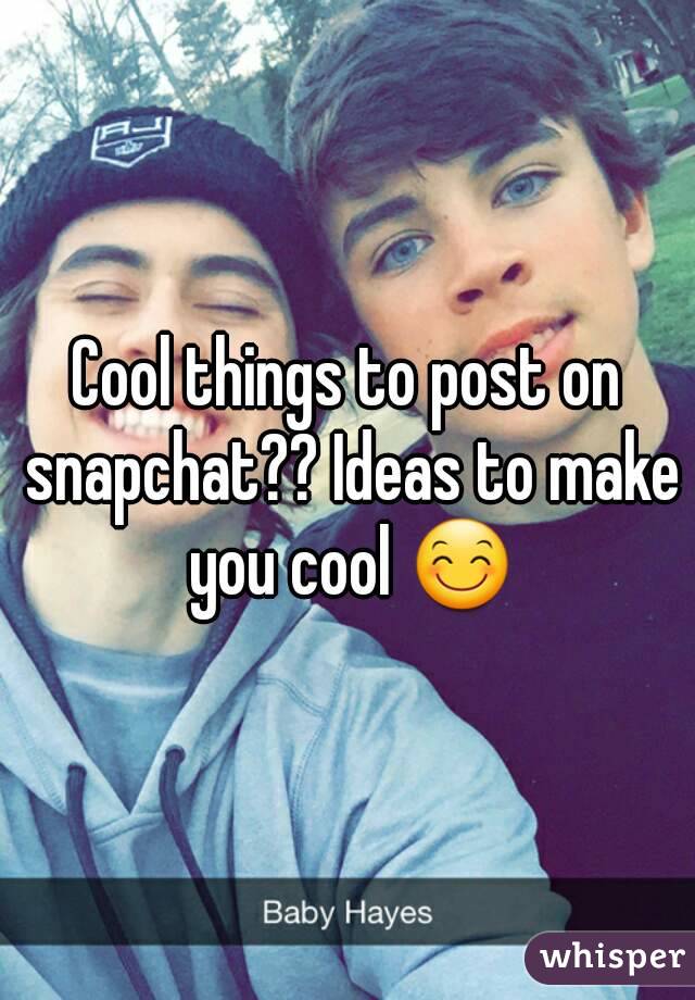 Cool things to post on snapchat?? Ideas to make you cool 😊