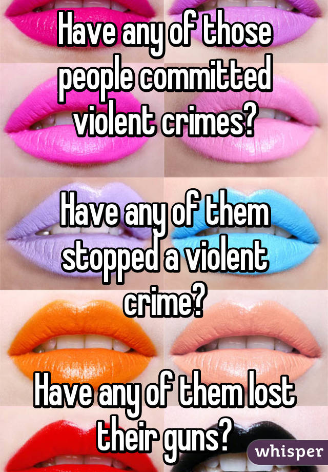 Have any of those people committed violent crimes?

Have any of them stopped a violent crime?

Have any of them lost their guns?