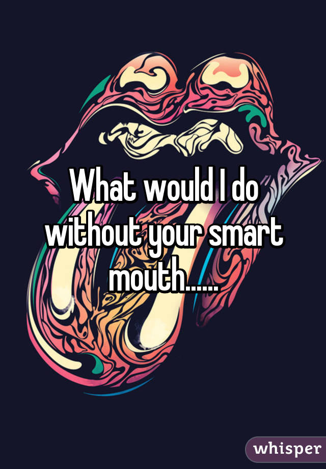 What would I do without your smart mouth......
