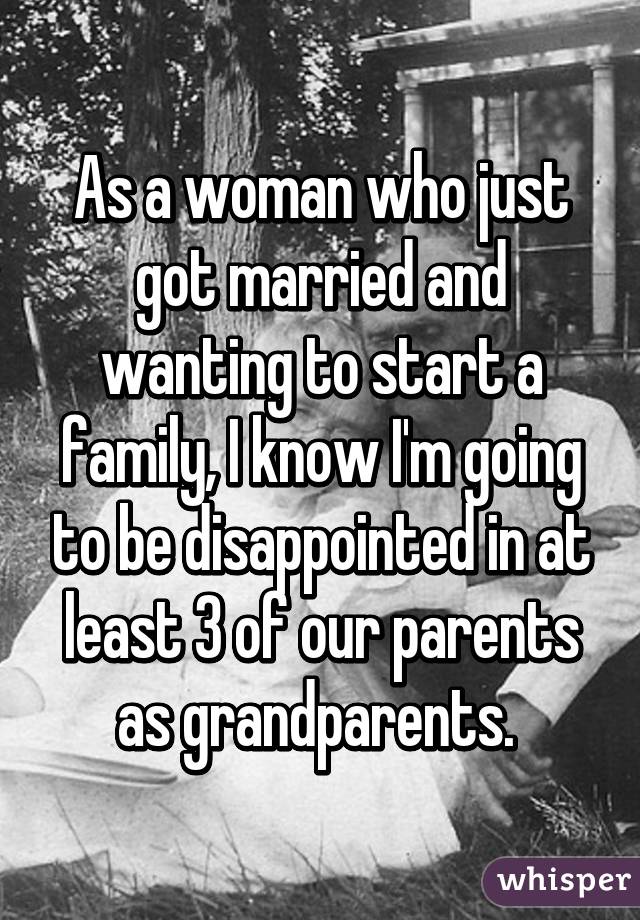 As a woman who just got married and wanting to start a family, I know I'm going to be disappointed in at least 3 of our parents as grandparents. 