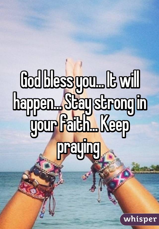 God bless you... It will happen... Stay strong in your faith... Keep praying 