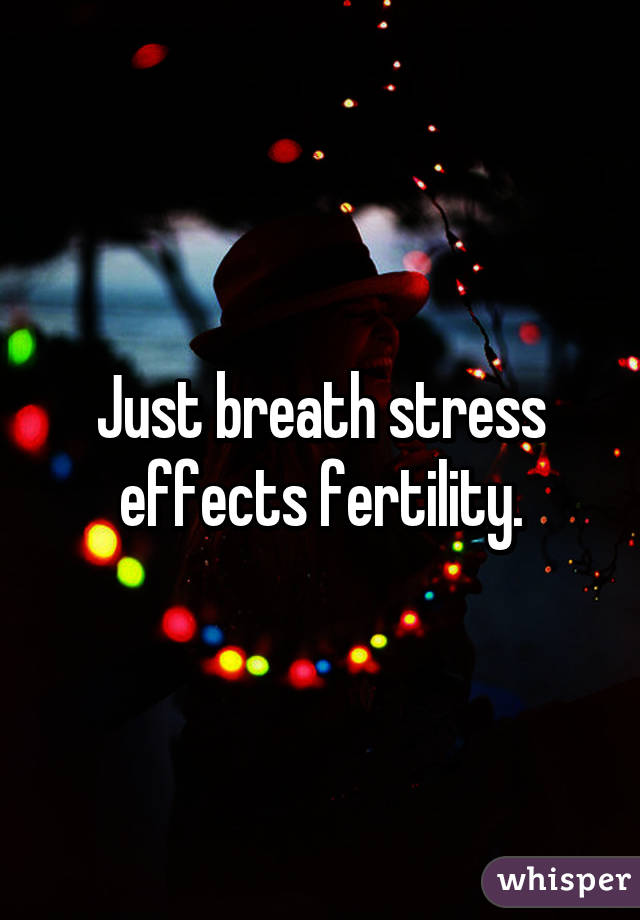Just breath stress effects fertility.