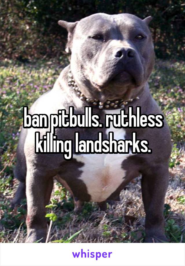 ban pitbulls. ruthless killing landsharks.