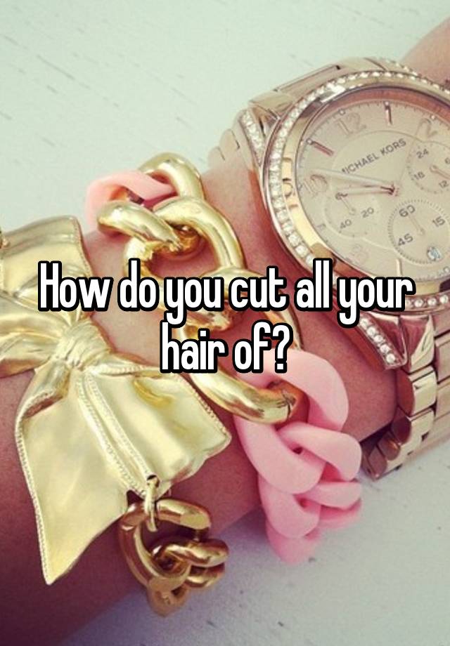 how-do-you-cut-all-your-hair-of