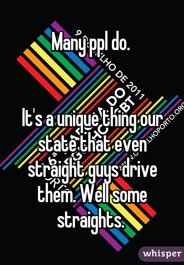Many ppl do. 


It's a unique thing our state that even straight guys drive them. Well some straights. 