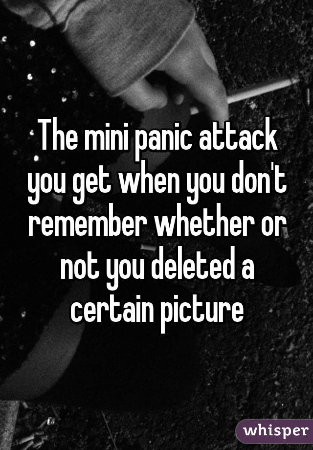 The mini panic attack you get when you don't remember whether or not you deleted a certain picture
