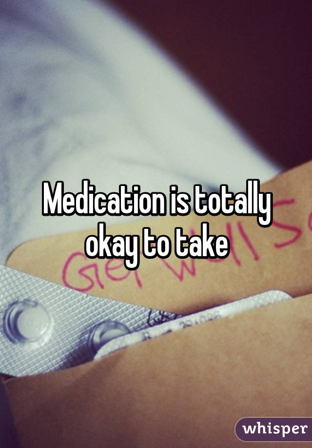 Medication is totally okay to take