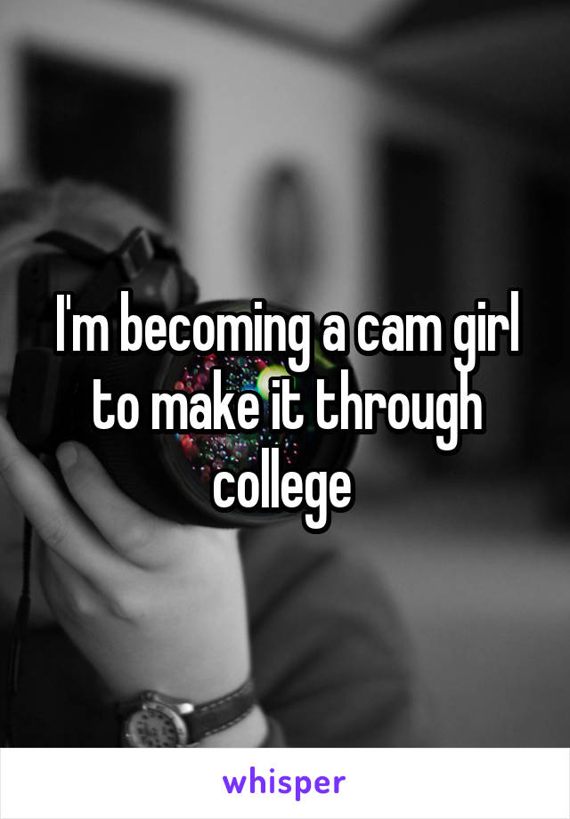 I'm becoming a cam girl to make it through college 