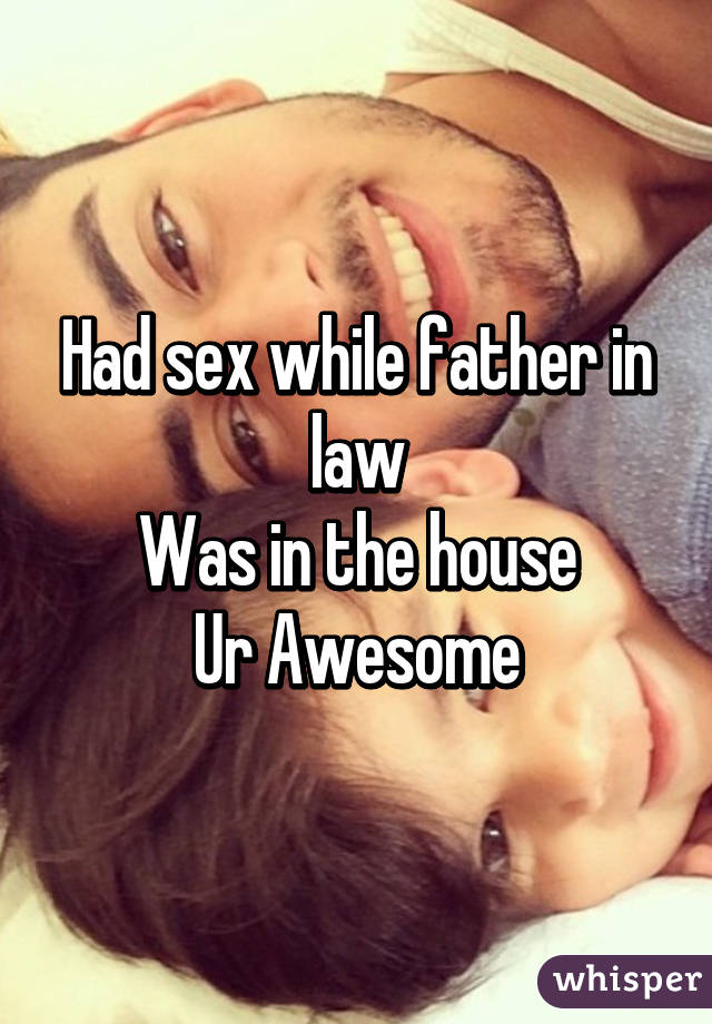 Had sex while father in law
Was in the house
Ur Awesome