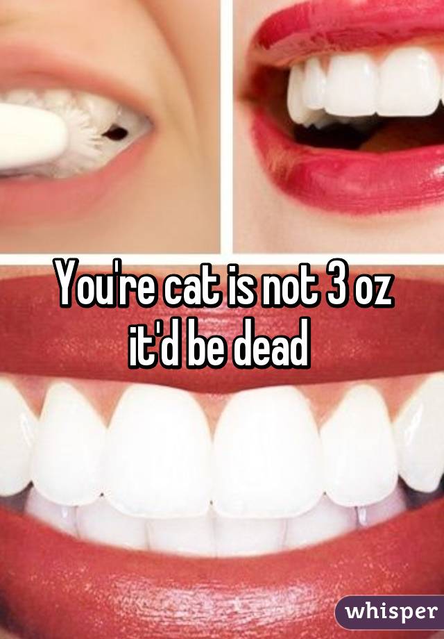 You're cat is not 3 oz it'd be dead 