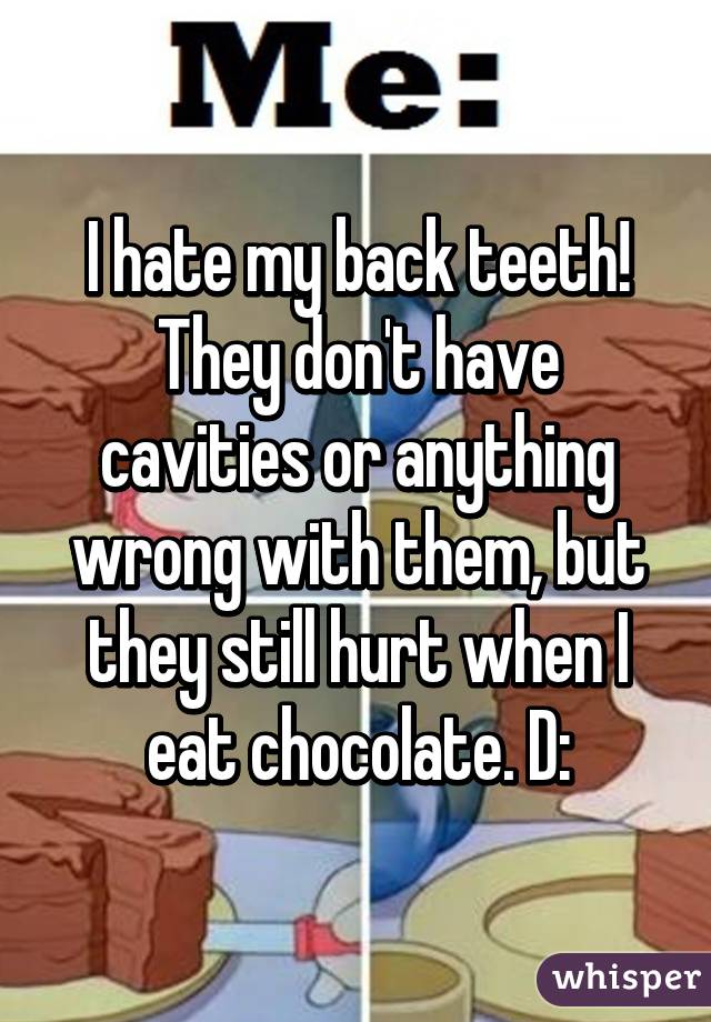 I hate my back teeth! They don't have cavities or anything wrong with them, but they still hurt when I eat chocolate. D: