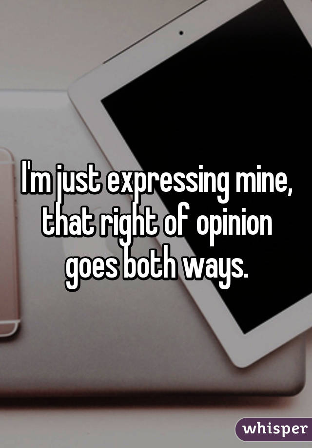 I'm just expressing mine, that right of opinion goes both ways.